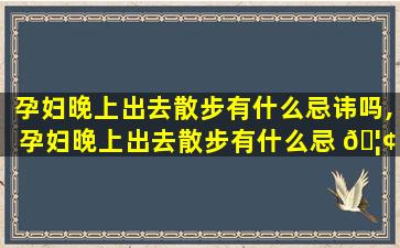 孕妇晚上出去散步有什么忌讳吗,孕妇晚上出去散步有什么忌 🦢 讳吗为什么